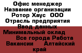 Офис-менеджер › Название организации ­ Ротор Хаус, ООО › Отрасль предприятия ­ Ввод данных › Минимальный оклад ­ 18 000 - Все города Работа » Вакансии   . Алтайский край